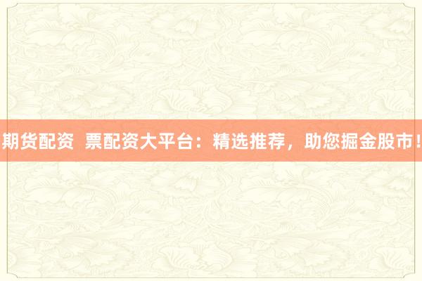 期货配资  票配资大平台：精选推荐，助您掘金股市！