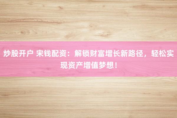 炒股开户 宋钱配资：解锁财富增长新路径，轻松实现资产增值梦想！