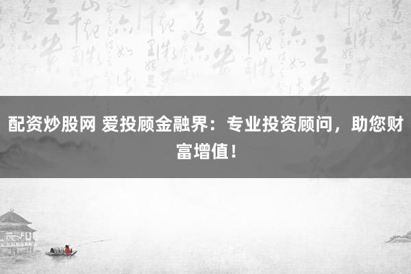 配资炒股网 爱投顾金融界：专业投资顾问，助您财富增值！