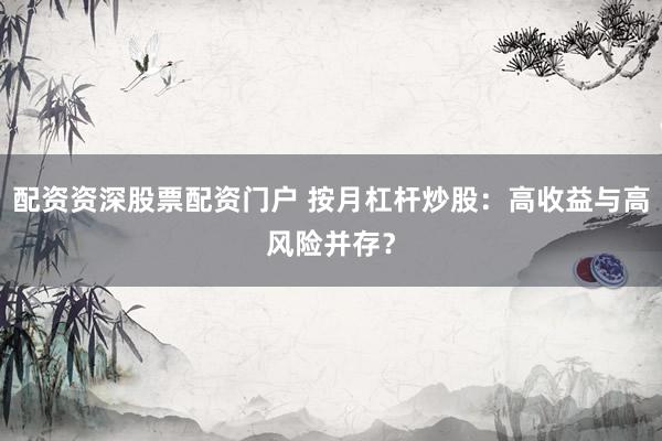配资资深股票配资门户 按月杠杆炒股：高收益与高风险并存？