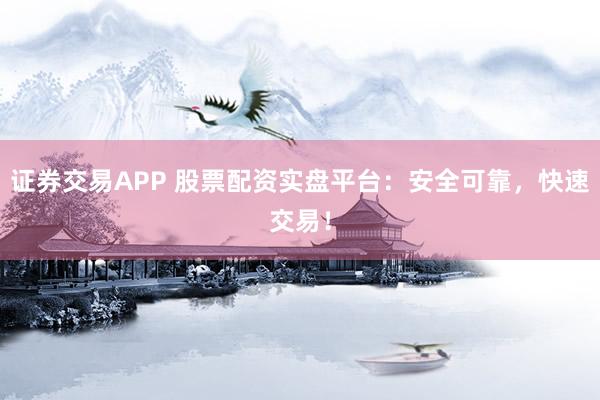 证券交易APP 股票配资实盘平台：安全可靠，快速交易！