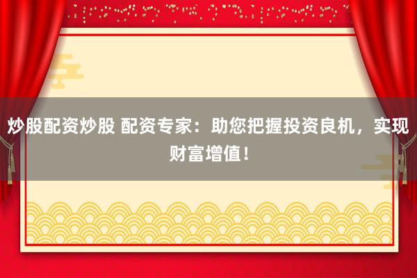炒股配资炒股 配资专家：助您把握投资良机，实现财富增值！