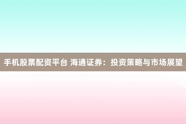 手机股票配资平台 海通证券：投资策略与市场展望