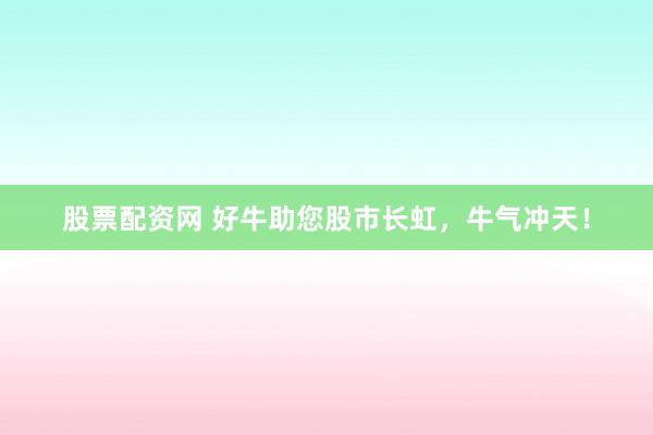 股票配资网 好牛助您股市长虹，牛气冲天！