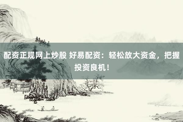 配资正规网上炒股 好易配资：轻松放大资金，把握投资良机！