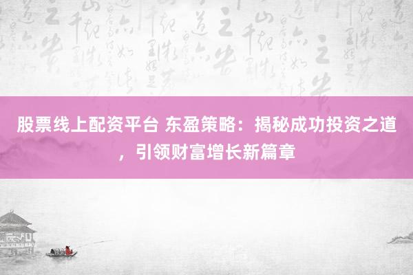 股票线上配资平台 东盈策略：揭秘成功投资之道，引领财富增长新篇章