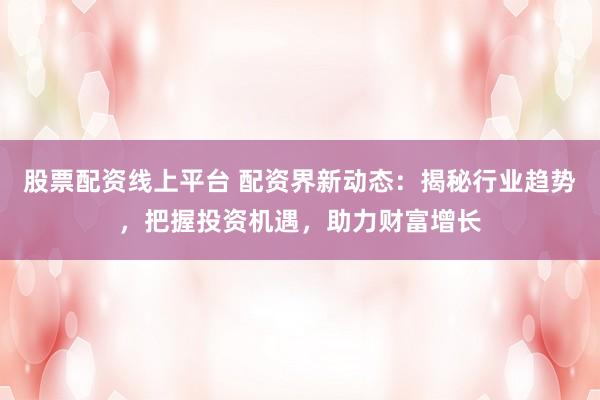 股票配资线上平台 配资界新动态：揭秘行业趋势，把握投资机遇，助力财富增长
