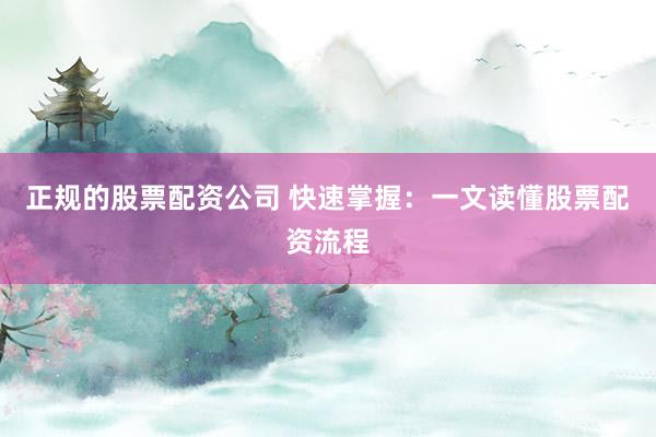 正规的股票配资公司 快速掌握：一文读懂股票配资流程