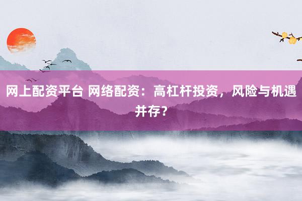 网上配资平台 网络配资：高杠杆投资，风险与机遇并存？
