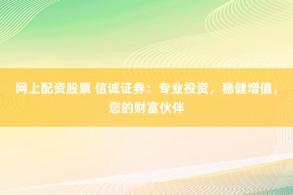 网上配资股票 信诚证券：专业投资，稳健增值，您的财富伙伴