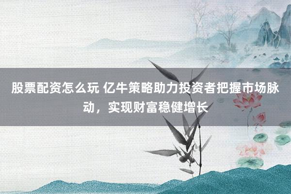 股票配资怎么玩 亿牛策略助力投资者把握市场脉动，实现财富稳健增长