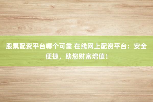 股票配资平台哪个可靠 在线网上配资平台：安全便捷，助您财富增值！