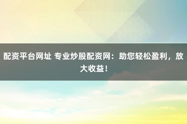 配资平台网址 专业炒股配资网：助您轻松盈利，放大收益！