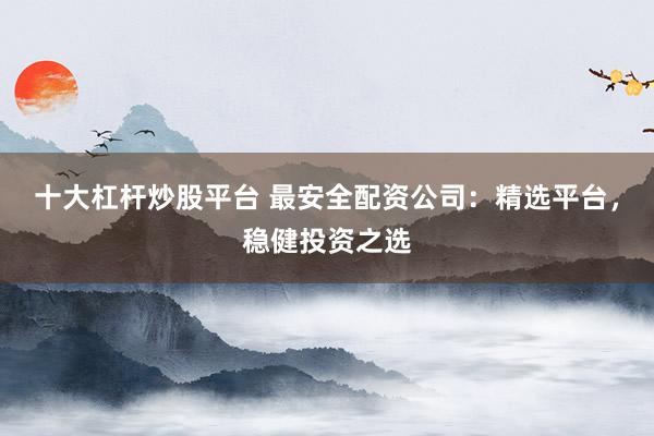 十大杠杆炒股平台 最安全配资公司：精选平台，稳健投资之选