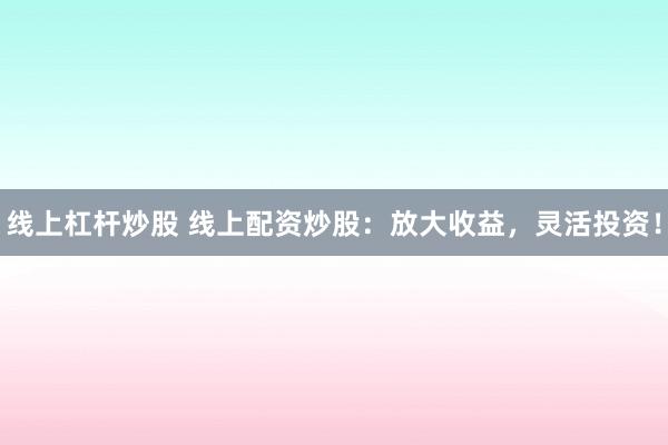 线上杠杆炒股 线上配资炒股：放大收益，灵活投资！
