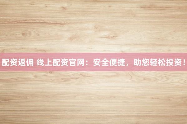 配资返佣 线上配资官网：安全便捷，助您轻松投资！