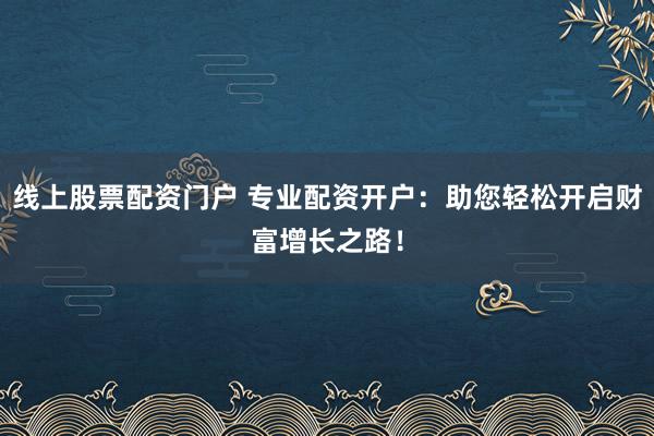 线上股票配资门户 专业配资开户：助您轻松开启财富增长之路！