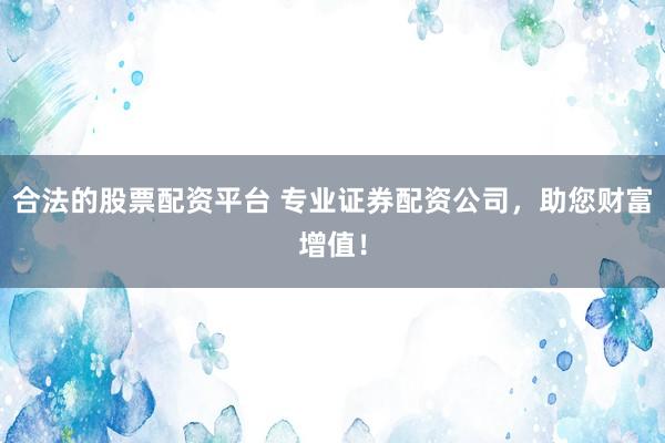 合法的股票配资平台 专业证券配资公司，助您财富增值！