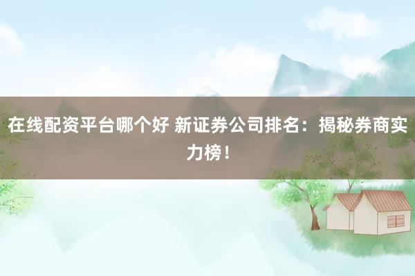 在线配资平台哪个好 新证券公司排名：揭秘券商实力榜！