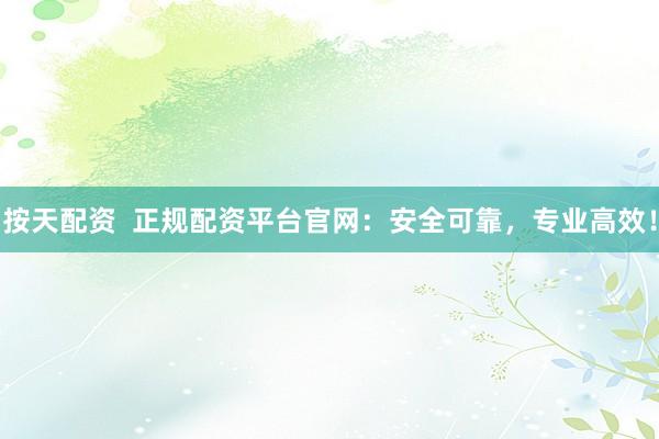按天配资  正规配资平台官网：安全可靠，专业高效！