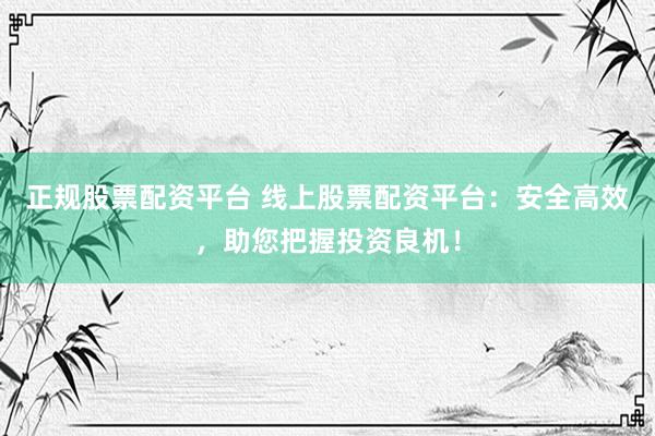 正规股票配资平台 线上股票配资平台：安全高效，助您把握投资良机！