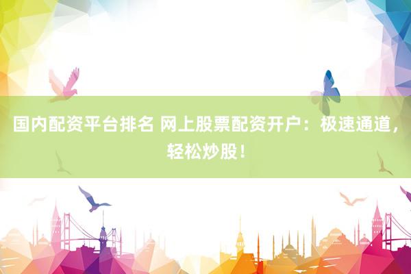 国内配资平台排名 网上股票配资开户：极速通道，轻松炒股！