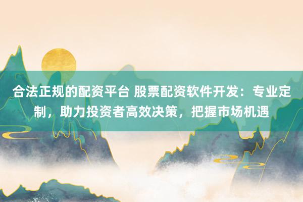 合法正规的配资平台 股票配资软件开发：专业定制，助力投资者高效决策，把握市场机遇