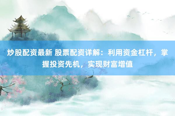 炒股配资最新 股票配资详解：利用资金杠杆，掌握投资先机，实现财富增值