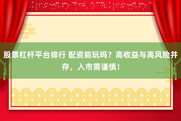 股票杠杆平台排行 配资能玩吗？高收益与高风险并存，入市需谨慎！