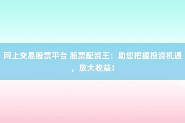 网上交易股票平台 股票配资王：助您把握投资机遇，放大收益！