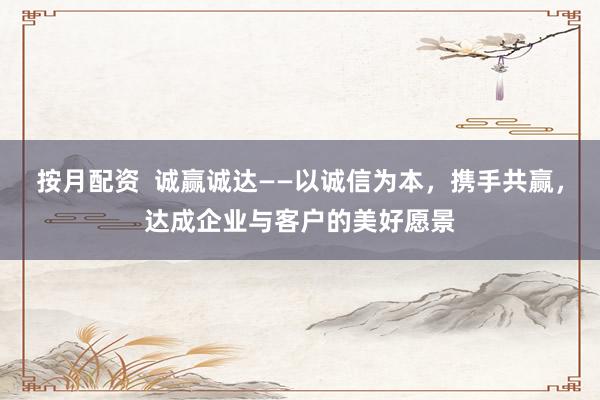 按月配资  诚赢诚达——以诚信为本，携手共赢，达成企业与客户的美好愿景