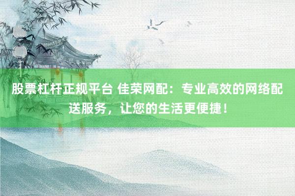 股票杠杆正规平台 佳荣网配：专业高效的网络配送服务，让您的生活更便捷！