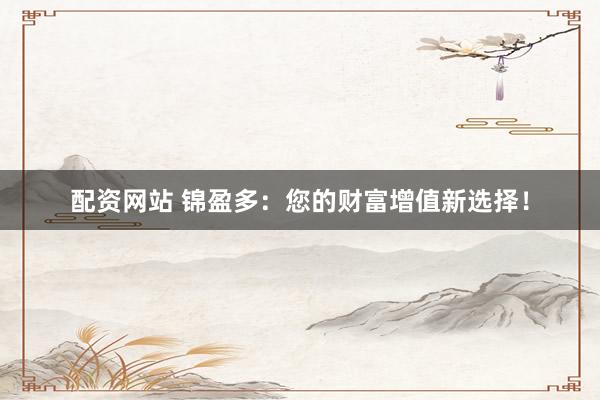 配资网站 锦盈多：您的财富增值新选择！