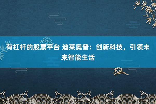 有杠杆的股票平台 迪莱奥普：创新科技，引领未来智能生活