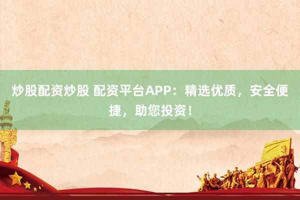 炒股配资炒股 配资平台APP：精选优质，安全便捷，助您投资！