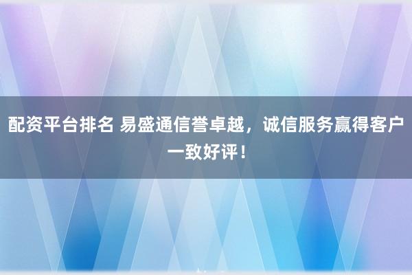 配资平台排名 易盛通信誉卓越，诚信服务赢得客户一致好评！