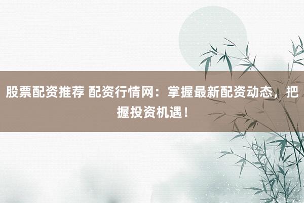 股票配资推荐 配资行情网：掌握最新配资动态，把握投资机遇！