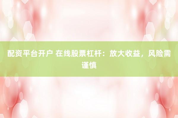 配资平台开户 在线股票杠杆：放大收益，风险需谨慎