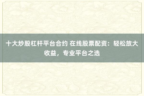 十大炒股杠杆平台合约 在线股票配资：轻松放大收益，专业平台之选
