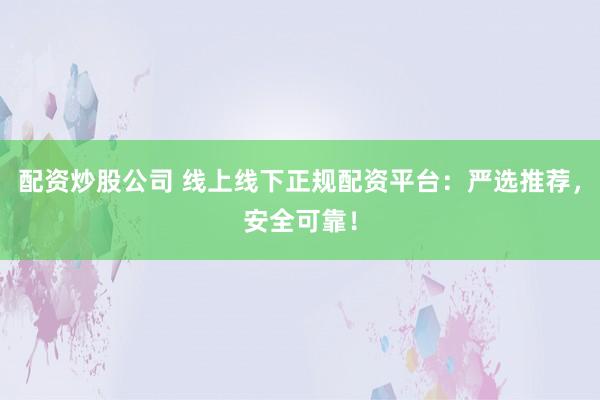 配资炒股公司 线上线下正规配资平台：严选推荐，安全可靠！