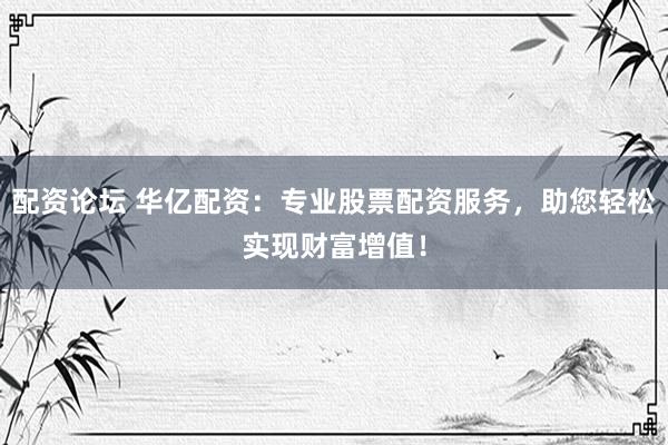 配资论坛 华亿配资：专业股票配资服务，助您轻松实现财富增值！