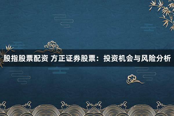 股指股票配资 方正证券股票：投资机会与风险分析