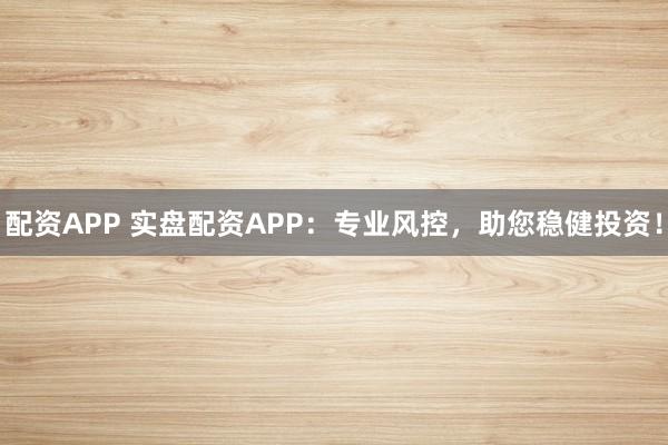 配资APP 实盘配资APP：专业风控，助您稳健投资！