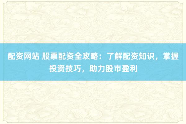 配资网站 股票配资全攻略：了解配资知识，掌握投资技巧，助力股市盈利