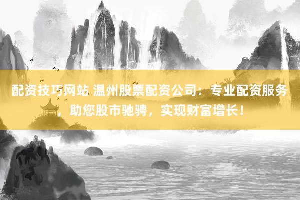 配资技巧网站 温州股票配资公司：专业配资服务，助您股市驰骋，实现财富增长！