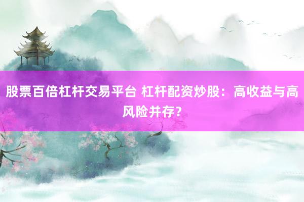 股票百倍杠杆交易平台 杠杆配资炒股：高收益与高风险并存？