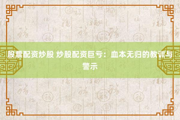 股票配资炒股 炒股配资巨亏：血本无归的教训与警示