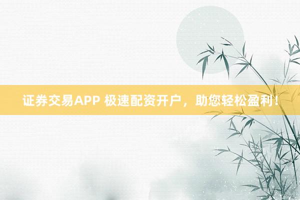 证券交易APP 极速配资开户，助您轻松盈利！