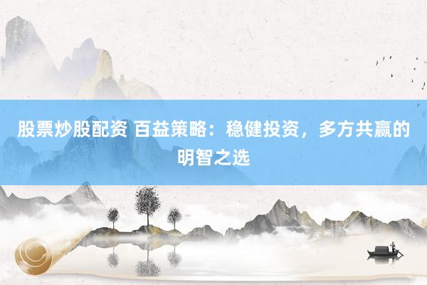 股票炒股配资 百益策略：稳健投资，多方共赢的明智之选