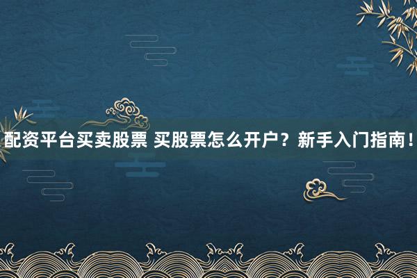 配资平台买卖股票 买股票怎么开户？新手入门指南！